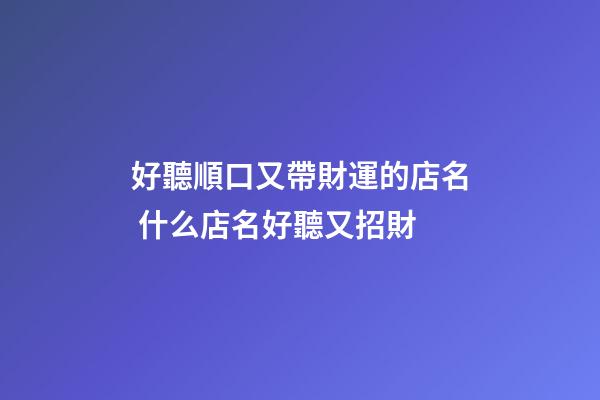 好聽順口又帶財運的店名 什么店名好聽又招財-第1張-店鋪起名-玄機派